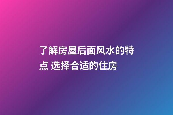 了解房屋后面风水的特点 选择合适的住房